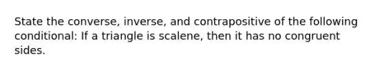 State the converse, inverse, and contrapositive of the following conditional: If a triangle is scalene, then it has no congruent sides.