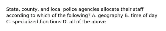 State, county, and local police agencies allocate their staff according to which of the following? A. geography B. time of day C. specialized functions D. all of the above