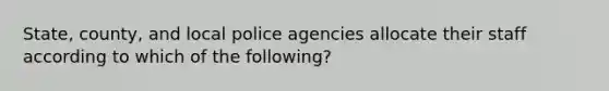 State, county, and local police agencies allocate their staff according to which of the following?