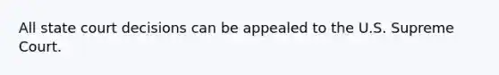 All state court decisions can be appealed to the U.S. Supreme Court.