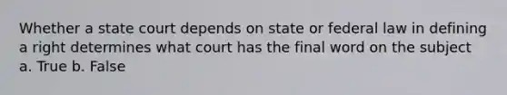 Whether a state court depends on state or federal law in defining a right determines what court has the final word on the subject a. True b. False