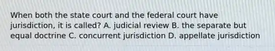 When both the state court and the federal court have jurisdiction, it is called? A. judicial review B. the separate but equal doctrine C. concurrent jurisdiction D. appellate jurisdiction