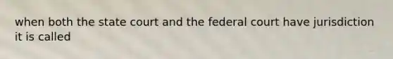 when both the state court and the federal court have jurisdiction it is called