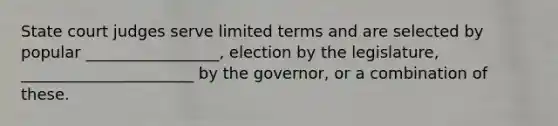 State court judges serve limited terms and are selected by popular _________________, election by the legislature, ______________________ by the governor, or a combination of these.