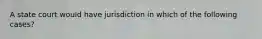 A state court would have jurisdiction in which of the following cases?