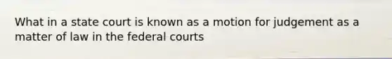 What in a state court is known as a motion for judgement as a matter of law in the federal courts