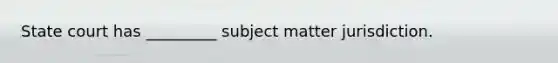 State court has _________ subject matter jurisdiction.