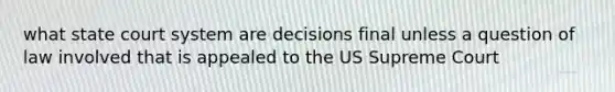 what state court system are decisions final unless a question of law involved that is appealed to the US Supreme Court