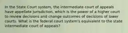 In the State Court system, the intermediate court of appeals have appellate jurisdiction, which is the power of a higher court to review decisions and change outcomes of decisions of lower courts. What is the federal court system's equivalent to the state intermediate court of appeals?