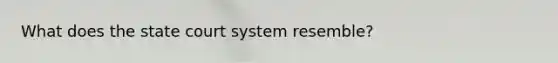 What does <a href='https://www.questionai.com/knowledge/kfigTrMIDq-the-state-court-system' class='anchor-knowledge'>the state court system</a> resemble?