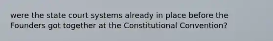 were the state court systems already in place before the Founders got together at the Constitutional Convention?