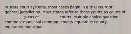 In state court systems, most cases begin in a trial court of general jurisdiction. Most states refer to these courts as courts of __________ pleas or __________ courts. Multiple choice question. common; municipal common; county equitable; county equitable; municipal