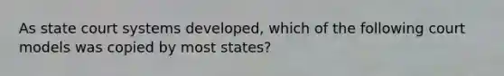 As state court systems​ developed, which of the following court models was copied by most​ states?