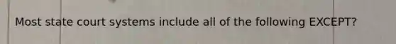Most state court systems include all of the following​ EXCEPT?