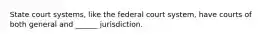 State court systems, like the federal court system, have courts of both general and ______ jurisdiction.