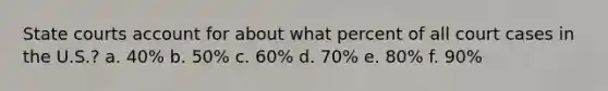 <a href='https://www.questionai.com/knowledge/k0UTVXnPxH-state-courts' class='anchor-knowledge'>state courts</a> account for about what percent of all court cases in the U.S.? a. 40% b. 50% c. 60% d. 70% e. 80% f. 90%