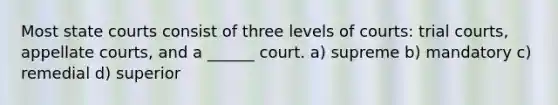 Most state courts consist of three levels of courts: trial courts, appellate courts, and a ______ court. a) supreme b) mandatory c) remedial d) superior