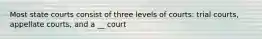 Most state courts consist of three levels of courts: trial courts, appellate courts, and a __ court