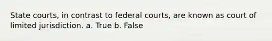 State courts, in contrast to federal courts, are known as court of limited jurisdiction. a. True b. False