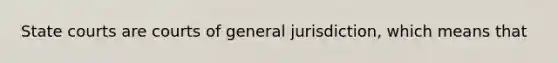 State courts are courts of general jurisdiction, which means that