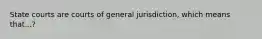 State courts are courts of general jurisdiction, which means that...?