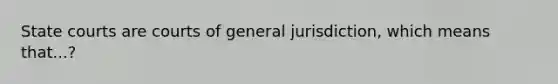 State courts are courts of general jurisdiction, which means that...?