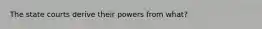 The state courts derive their powers from what?