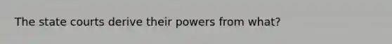 The state courts derive their powers from what?