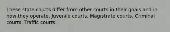 These state courts differ from other courts in their goals and in how they operate. Juvenile courts. Magistrate courts. Criminal courts. Traffic courts.