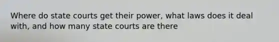 Where do state courts get their power, what laws does it deal with, and how many state courts are there