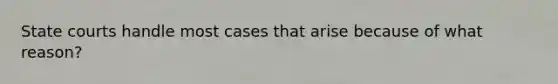 State courts handle most cases that arise because of what reason?