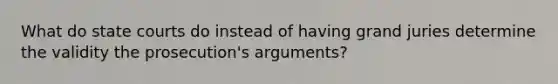 What do state courts do instead of having grand juries determine the validity the prosecution's arguments?