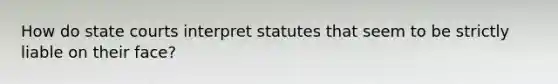 How do state courts interpret statutes that seem to be strictly liable on their face?