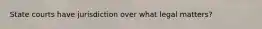 State courts have jurisdiction over what legal matters?
