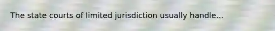 The state courts of limited jurisdiction usually handle...