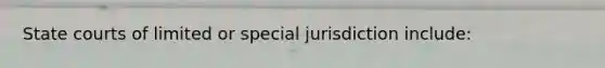 State courts of limited or special jurisdiction include: