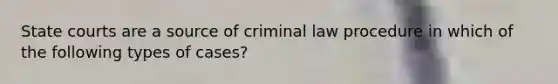 <a href='https://www.questionai.com/knowledge/k0UTVXnPxH-state-courts' class='anchor-knowledge'>state courts</a> are a source of criminal law procedure in which of the following types of cases?