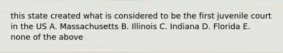 this state created what is considered to be the first juvenile court in the US A. Massachusetts B. Illinois C. Indiana D. Florida E. none of the above