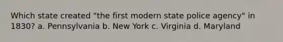 Which state created "the first modern state police agency" in 1830? a. Pennsylvania b. New York c. Virginia d. Maryland