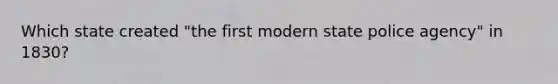 Which state created "the first modern state police agency" in 1830?