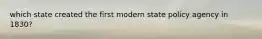 which state created the first modern state policy agency in 1830?