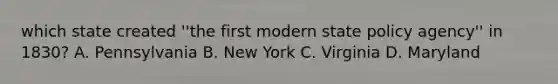 which state created ''the first modern state policy agency'' in 1830? A. Pennsylvania B. New York C. Virginia D. Maryland