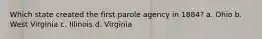 Which state created the first parole agency in 1884? a. Ohio b. West Virginia c. Illinois d. Virginia