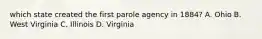 which state created the first parole agency in 1884? A. Ohio B. West Virginia C. Illinois D. Virginia