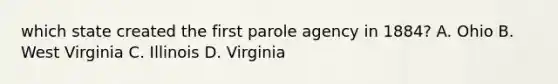 which state created the first parole agency in 1884? A. Ohio B. West Virginia C. Illinois D. Virginia