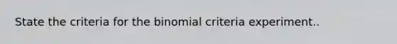 State the criteria for <a href='https://www.questionai.com/knowledge/kCdwIax7FU-the-binomial' class='anchor-knowledge'>the binomial</a> criteria experiment..