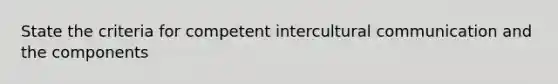 State the criteria for competent intercultural communication and the components