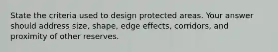 State the criteria used to design protected areas. Your answer should address size, shape, edge effects, corridors, and proximity of other reserves.