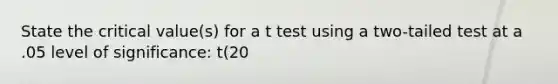 State the critical value(s) for a t test using a two-tailed test at a .05 level of significance: t(20