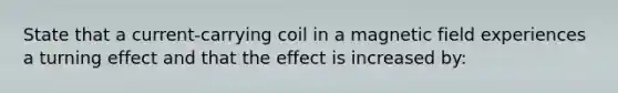 State that a current-carrying coil in a magnetic field experiences a turning effect and that the effect is increased by: